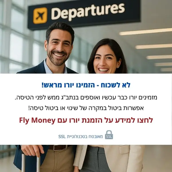 לא לשכוח - הזמינו יורו מראש! מזמינים יורו כבר עכשיו ואוספים בנתב"ג ממש לפני הטיסה. אפשרות ביטול במקרה של שינוי או ביטול טיסה! לחצו למידע על הזמנת יורו עם Fly Money